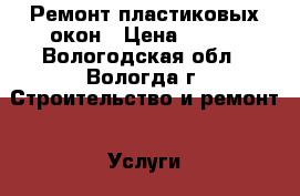 Ремонт пластиковых окон › Цена ­ 300 - Вологодская обл., Вологда г. Строительство и ремонт » Услуги   . Вологодская обл.,Вологда г.